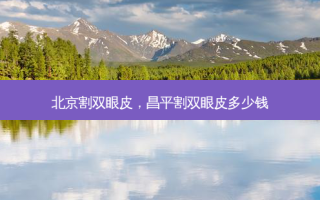 北京割双眼皮，昌平割双眼皮多少钱