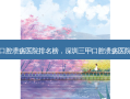 深圳三甲口腔溃疡医院排名榜，深圳三甲口腔溃疡医院排名前十