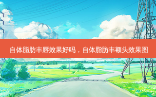 自体脂肪丰唇效果好吗，自体脂肪丰额头效果图