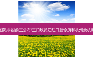2023国内十大齿科医院排名|前三公布!三门峡员江红口腔诊所和杭州余杭塘路口腔诊所哪个好?