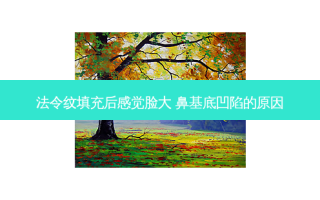 法令纹填充后感觉脸大 鼻基底凹陷的原因