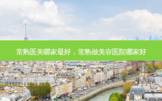 常熟医美哪家好，常熟做美容医院哪家好