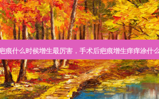 手术疤痕什么时候增生厉害，手术后疤痕增生痒痒涂什么药好