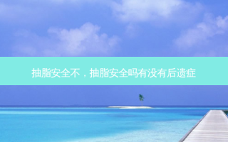 抽脂 *** 不，抽脂 *** 吗有没有后遗症
