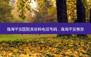 珠海平安医院美容科 *** 号码，珠海平安整形