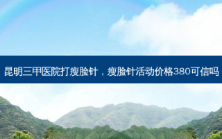 昆明三甲医院打瘦脸针，瘦脸针活动价格380可信吗