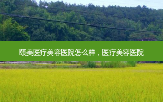 颐美医疗美容医院怎么样，医疗美容医院
