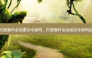 打完瘦脸针会加重法令纹吗，打瘦脸针会加深法令纹吗女生