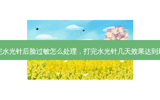 打完水光针后脸过敏怎么处理，打完水光针几天效果达到好