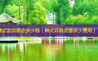 韩式割双眼皮多少钱（韩式双眼皮要多少费用）