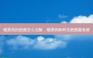 烟烫伤的疤痕怎么去除，烟烫伤如何去疤痕有效