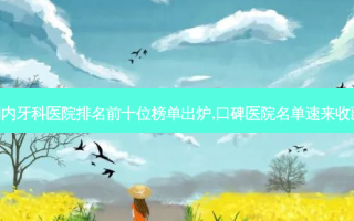 国内牙科医院排名前十位榜单出炉,口碑医院名单速来收藏!