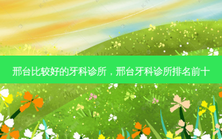 邢台比较好的牙科诊所，邢台牙科诊所排名前十