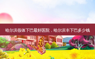 哈尔滨假体下巴 *** 医院，哈尔滨丰下巴多少钱