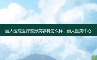 丽人医院医疗整形美容科怎么样，丽人医美中心