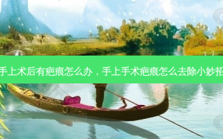 手上术后有疤痕怎么办，手上手术疤痕怎么去除小妙招