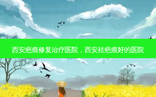 西安疤痕修复治疗医院，西安祛疤痕好的医院