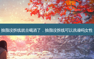 抽脂没拆线就去喝酒了，抽脂没拆线可以洗澡吗女性