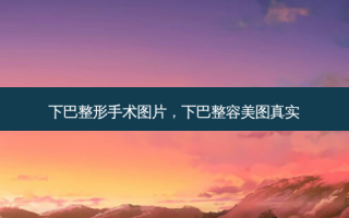 下巴整形手术图片，下巴整容美图真实