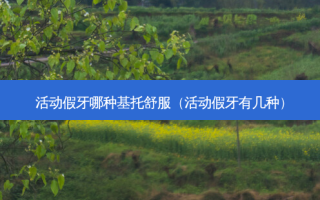 活动假牙哪种基托舒服（活动假牙有几种）