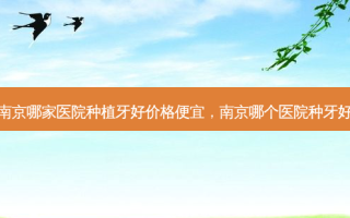 南京哪家医院种植牙好价格便宜，南京哪个医院种牙好