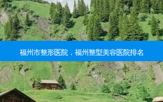 福州市整形医院，福州整型美容医院排名