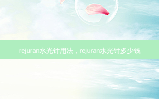 rejuran水光针用法，rejuran水光针多少钱