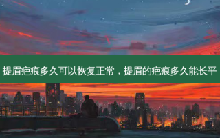 提眉疤痕多久可以恢复正常，提眉的疤痕多久能长平