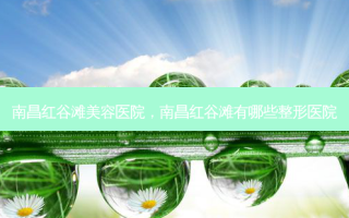 南昌红谷滩美容医院，南昌红谷滩有哪些整形医院