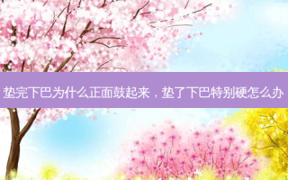 垫完下巴为什么正面鼓起来，垫了下巴特别硬怎么办