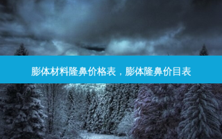 膨体材料隆鼻价格表，膨体隆鼻价目表