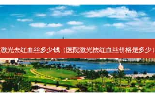 激光去红血丝多少钱（医院激光祛红血丝价格是多少）