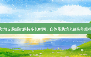 自体脂肪填充胸部能保持多长时间，自体脂肪填充额头能维持多久呢
