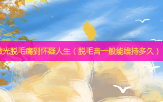 激光脱毛痛到怀疑人生（脱毛膏一般能维持多久）