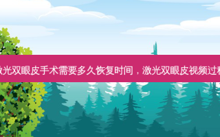 激光双眼皮手术需要多久恢复时间，激光双眼皮视频过程
