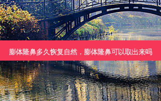 膨体隆鼻多久恢复自然，膨体隆鼻可以取出来吗