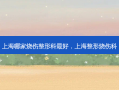 上海哪家烧伤整形科 *** ，上海整形烧伤科