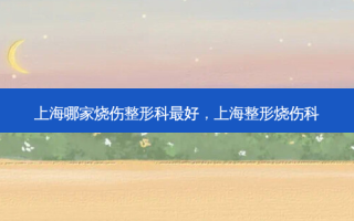 上海哪家烧伤整形科 *** ，上海整形烧伤科