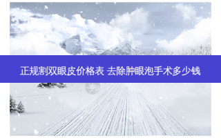 正规割双眼皮价格表 去除肿眼泡手术多少钱