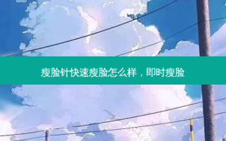 瘦脸针快速瘦脸怎么样，即时瘦脸