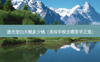 激光变白大概多少钱（美容学校去哪里学正规）