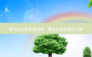 激光后皮肤恢复过程，激光后皮肤增生凸起
