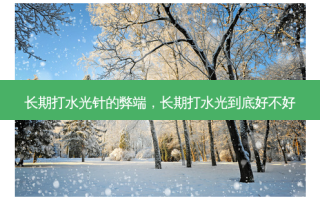 长期打水光针的弊端，长期打水光到底好不好