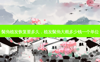 鬓角植发恢复要多久，植发鬓角大概多少钱一个单位