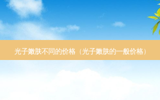 光子嫩肤不同的价格（光子嫩肤的一般价格）
