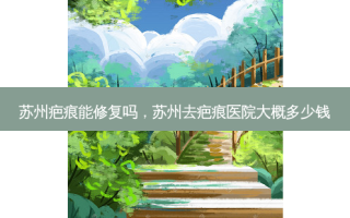 苏州疤痕能修复吗，苏州去疤痕医院大概多少钱