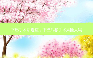 下巴手术后遗症，下巴后移手术风险大吗