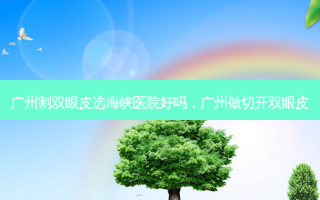 广州割双眼皮选海峡医院好吗，广州做切开双眼皮