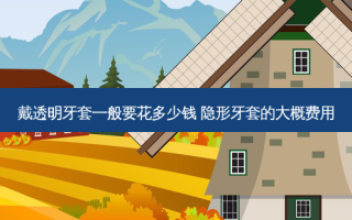 戴透明牙套一般要花多少钱 隐形牙套的大概费用