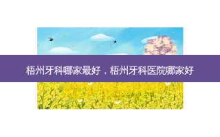 梧州牙科哪家好，梧州牙科医院哪家好